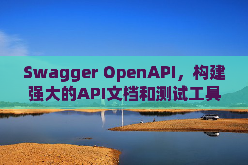 Swagger OpenAPI,构建强大的API文档和测试工具